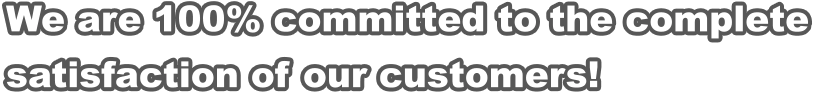 We are 100% committed to the complete  satisfaction of our customers!
